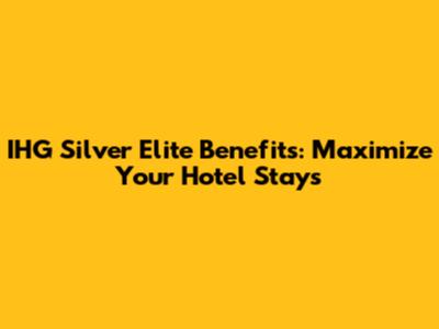 IHG Silver Elite Benefits: Maximize Your Hotel Stays