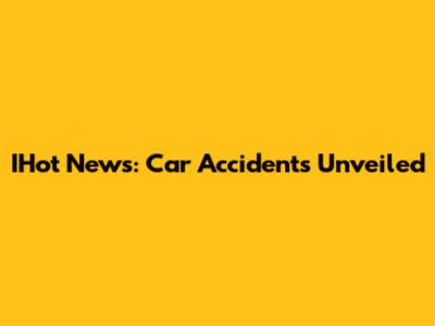 IHot News: Car Accidents Unveiled