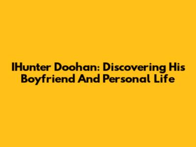 IHunter Doohan: Discovering His Boyfriend And Personal Life