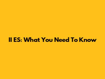 II ES: What You Need To Know