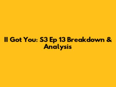 II Got You: S3 Ep 13 Breakdown & Analysis