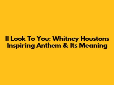 II Look To You: Whitney Houston's Inspiring Anthem & Its Meaning