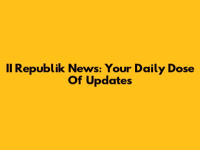 II Republik News: Your Daily Dose Of Updates