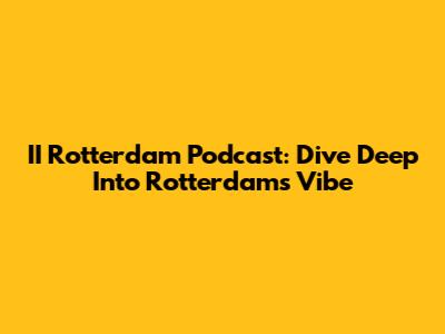 II Rotterdam Podcast: Dive Deep Into Rotterdam's Vibe