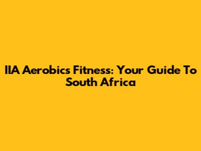 IIA Aerobics Fitness: Your Guide To South Africa