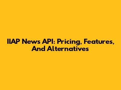 IIAP News API: Pricing, Features, And Alternatives