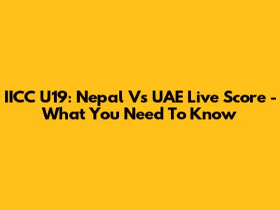 IICC U19: Nepal Vs UAE Live Score - What You Need To Know