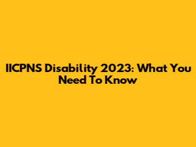 IICPNS Disability 2023: What You Need To Know