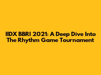 IIDX BBRI 2021: A Deep Dive Into The Rhythm Game Tournament