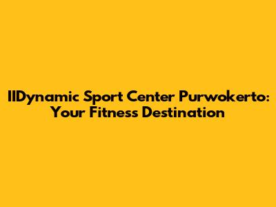 IIDynamic Sport Center Purwokerto: Your Fitness Destination
