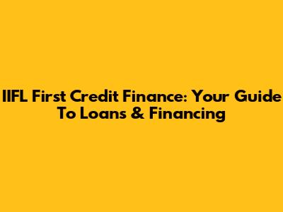 IIFL First Credit Finance: Your Guide To Loans & Financing