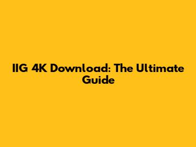 IIG 4K Download: The Ultimate Guide