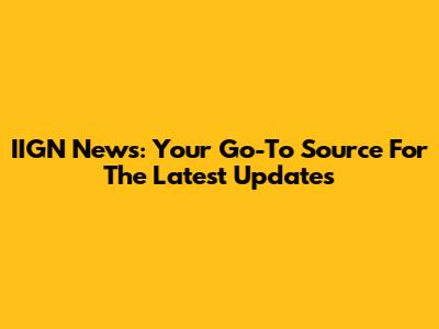 IIGN News: Your Go-To Source For The Latest Updates