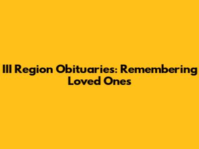III Region Obituaries: Remembering Loved Ones