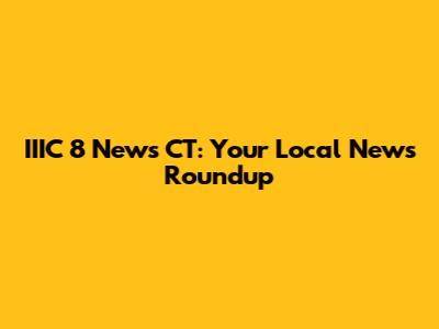 IIIC 8 News CT: Your Local News Roundup