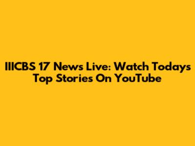 IIICBS 17 News Live: Watch Today's Top Stories On YouTube