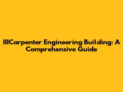 IIICarpenter Engineering Building: A Comprehensive Guide