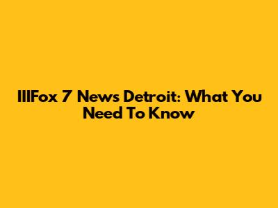 IIIFox 7 News Detroit: What You Need To Know
