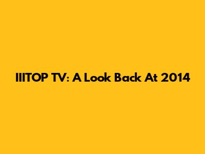 IIITOP TV: A Look Back At 2014