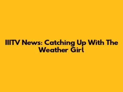 IIITV News: Catching Up With The Weather Girl