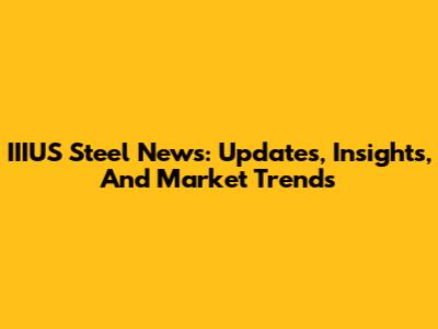 IIIUS Steel News: Updates, Insights, And Market Trends