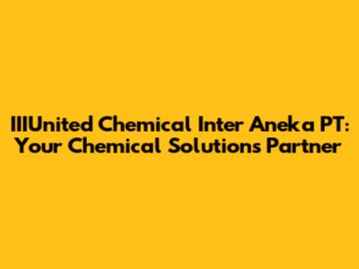 IIIUnited Chemical Inter Aneka PT: Your Chemical Solutions Partner
