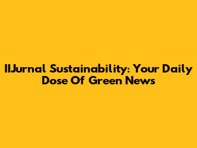 IIJurnal Sustainability: Your Daily Dose Of Green News