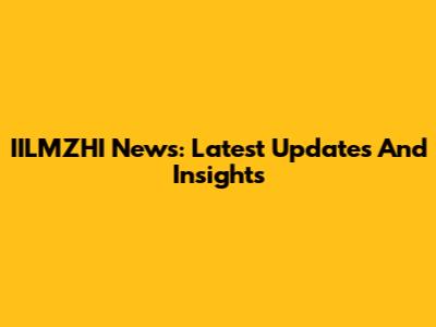 IILMZHI News: Latest Updates And Insights