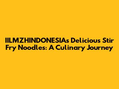 IILMZHINDONESIA's Delicious Stir Fry Noodles: A Culinary Journey