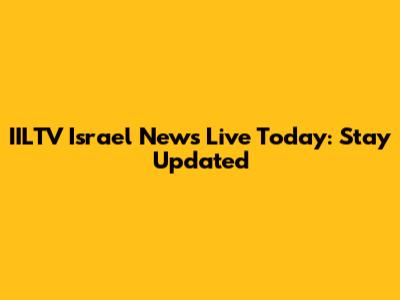IILTV Israel News Live Today: Stay Updated