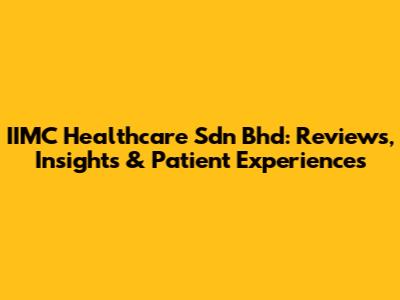 IIMC Healthcare Sdn Bhd: Reviews, Insights & Patient Experiences