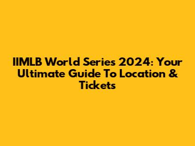 IIMLB World Series 2024: Your Ultimate Guide To Location & Tickets