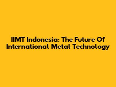 IIMT Indonesia: The Future Of International Metal Technology