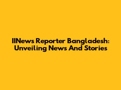 IINews Reporter Bangladesh: Unveiling News And Stories