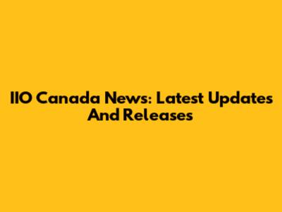 IIO Canada News: Latest Updates And Releases
