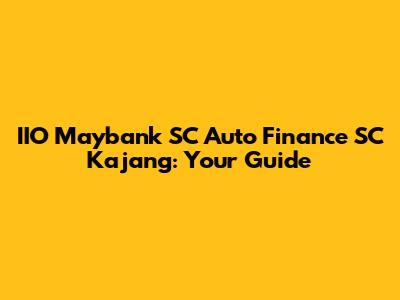 IIO Maybank SC Auto Finance SC Kajang: Your Guide