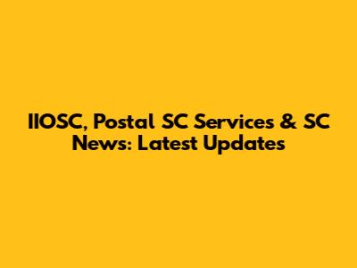 IIOSC, Postal SC Services & SC News: Latest Updates