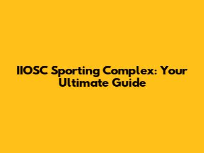 IIOSC Sporting Complex: Your Ultimate Guide