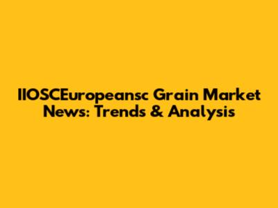 IIOSCEuropeansc Grain Market News: Trends & Analysis