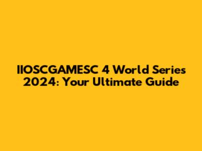 IIOSCGAMESC 4 World Series 2024: Your Ultimate Guide