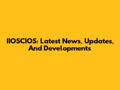 IIOSCIOS: Latest News, Updates, And Developments