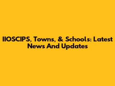 IIOSCIPS, Towns, & Schools: Latest News And Updates