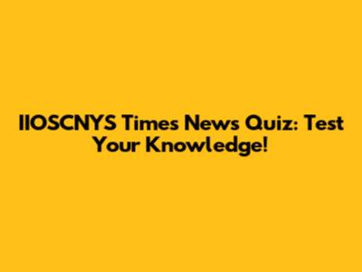 IIOSCNYS Times News Quiz: Test Your Knowledge!