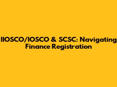 IIOSCO/IOSCO & SCSC: Navigating Finance Registration