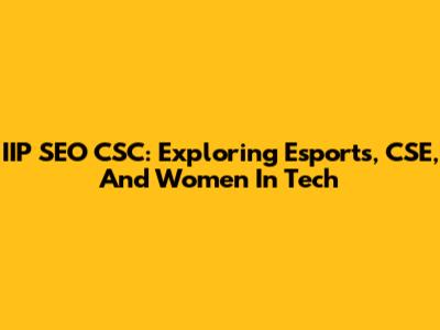 IIP SEO CSC: Exploring Esports, CSE, And Women In Tech
