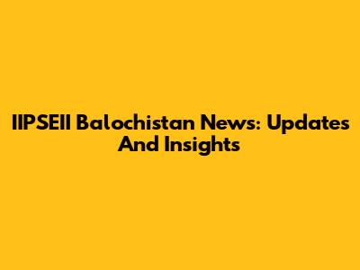 IIPSEII Balochistan News: Updates And Insights