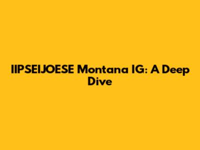 IIPSEIJOESE Montana IG: A Deep Dive