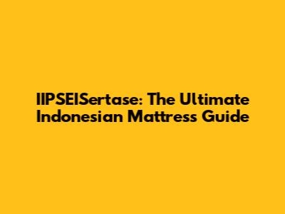IIPSEISertase: The Ultimate Indonesian Mattress Guide