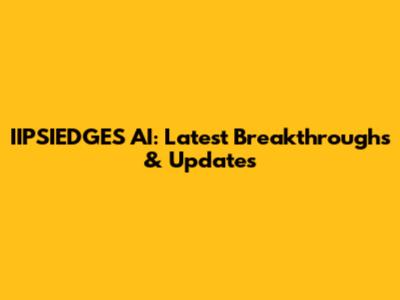 IIPSIEDGES AI: Latest Breakthroughs & Updates
