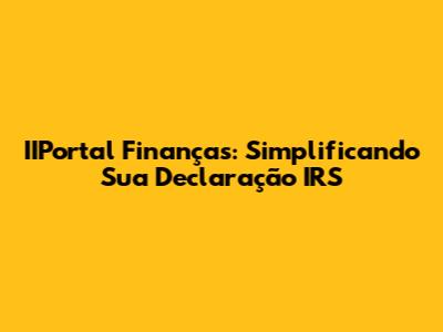 IIPortal Finanças: Simplificando Sua Declaração IRS